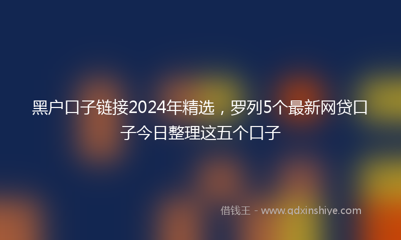 黑户口子链接2024年精选，罗列5个最新网贷口子今日整理这五个口子