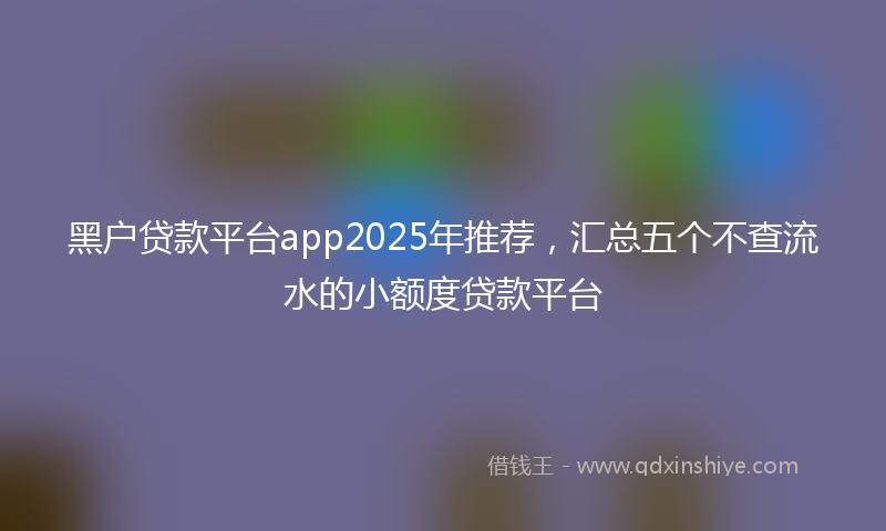 黑户贷款平台app2025年推荐，汇总五个不查流水的小额度贷款平台