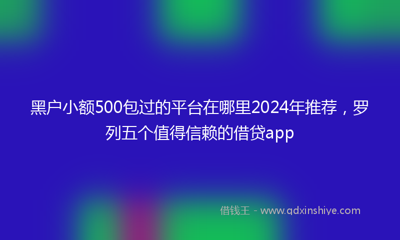 黑户小额500包过的平台在哪里2024年推荐，罗列五个值得信赖的借贷app