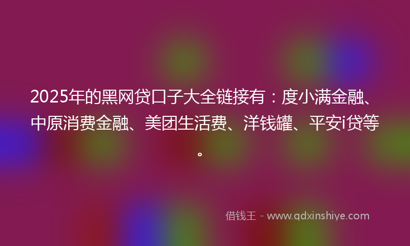 2025年的黑网贷口子大全链接有：度小满金融、中原消费金融、美团生活费、洋钱罐、平安i贷等。