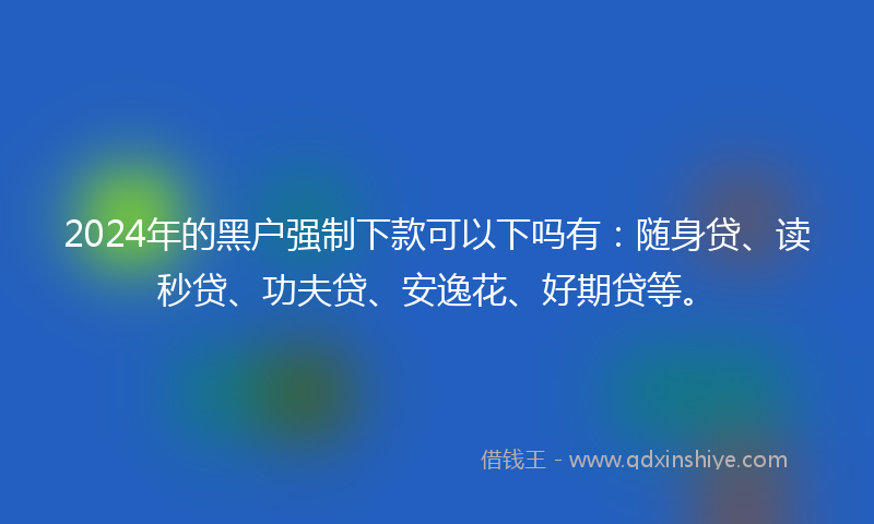 2024年的黑户强制下款可以下吗有：随身贷、读秒贷、功夫贷、安逸花、好期贷等。