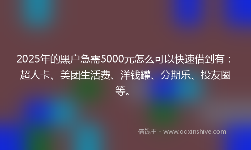 2025年的黑户急需5000元怎么可以快速借到有:超人卡、美团生活费、洋钱罐、分期乐、投友圈等。