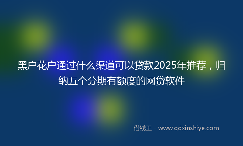 黑户花户通过什么渠道可以贷款2025年推荐，归纳五个分期有额度的网贷软件