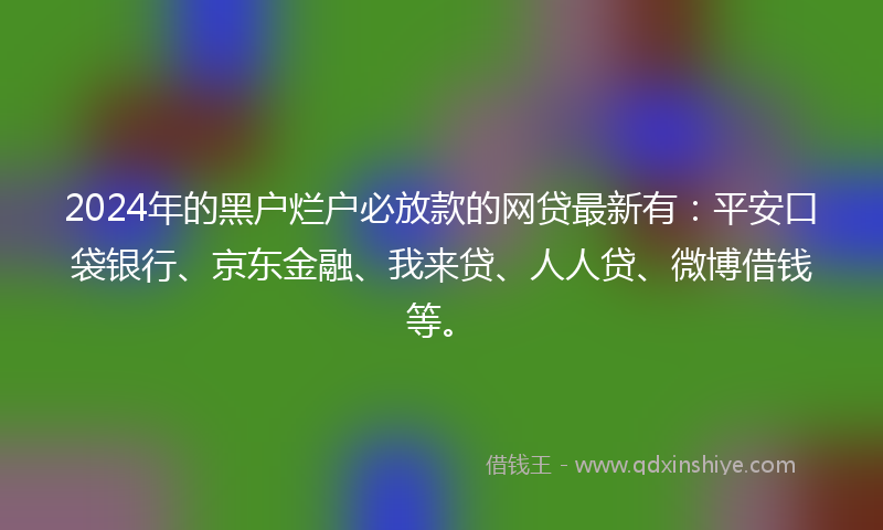 2024年的黑户烂户必放款的网贷最新有：平安口袋银行、京东金融、我来贷、人人贷、微博借钱等。