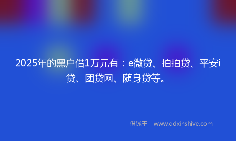 2025年的黑户借1万元有：e微贷、拍拍贷、平安i贷、团贷网、随身贷等。
