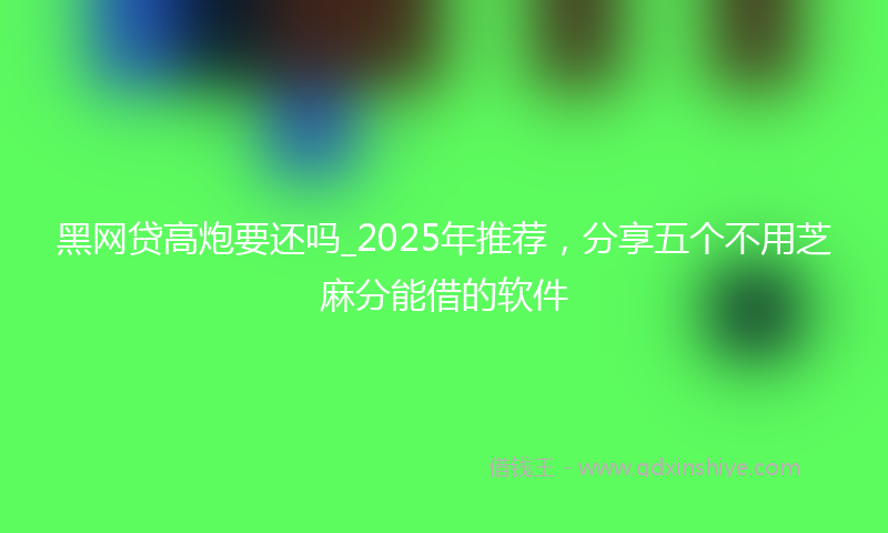 黑网贷高炮要还吗_2025年推荐，分享五个不用芝麻分能借的软件