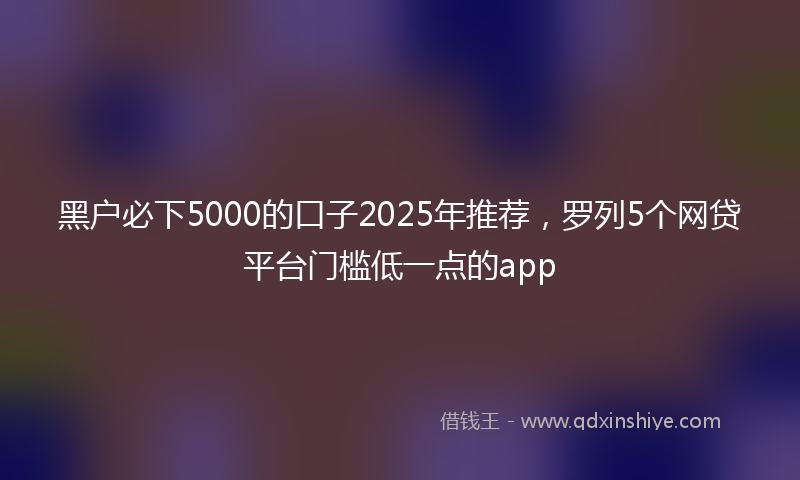 黑户必下5000的口子2025年推荐，罗列5个网贷平台门槛低一点的app
