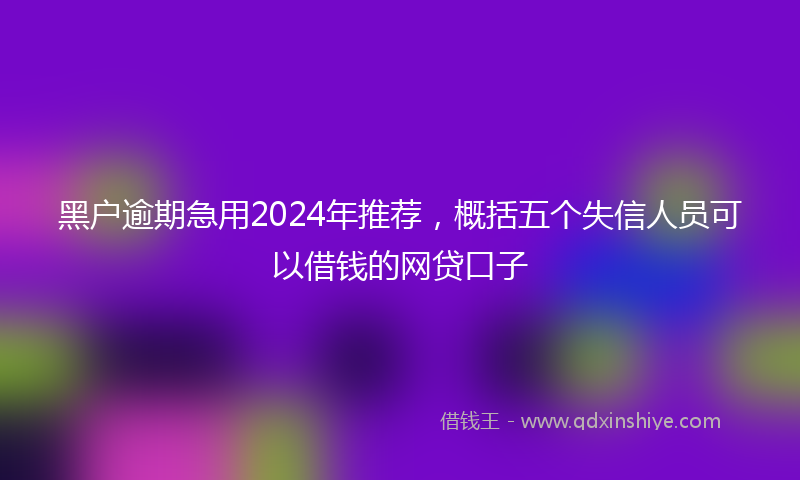 黑户逾期急用2024年推荐，概括五个失信人员可以借钱的网贷口子