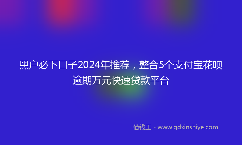黑户必下口子2024年推荐，整合5个支付宝花呗逾期万元快速贷款平台