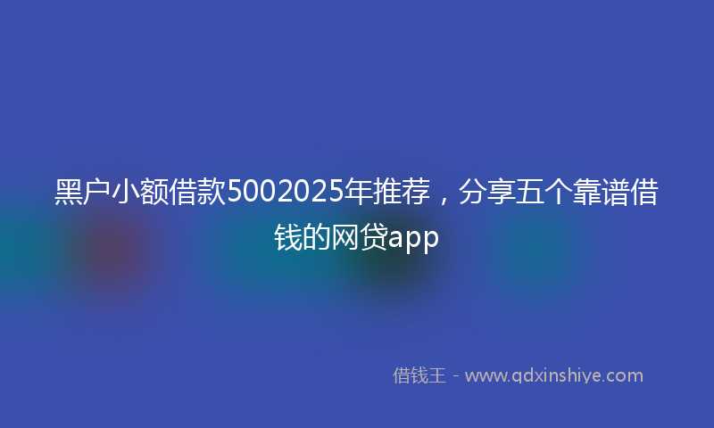 黑户小额借款5002025年推荐，分享五个靠谱借钱的网贷app