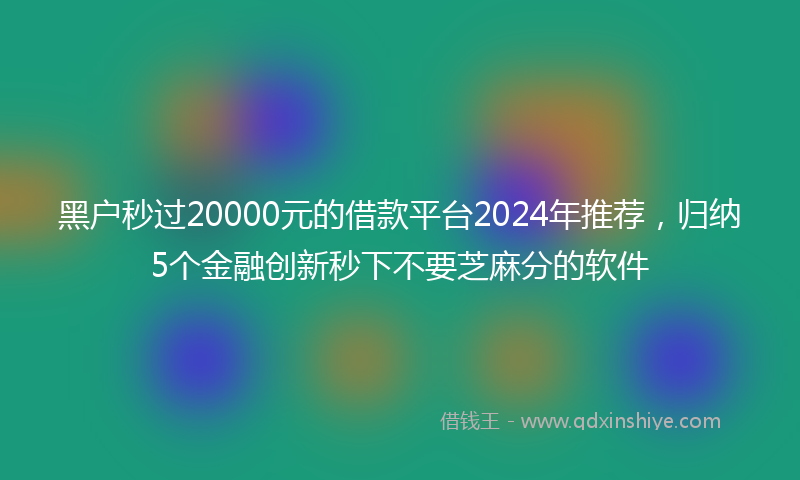 黑户秒过20000元的借款平台2024年推荐，归纳5个金融创新秒下不要芝麻分的软件
