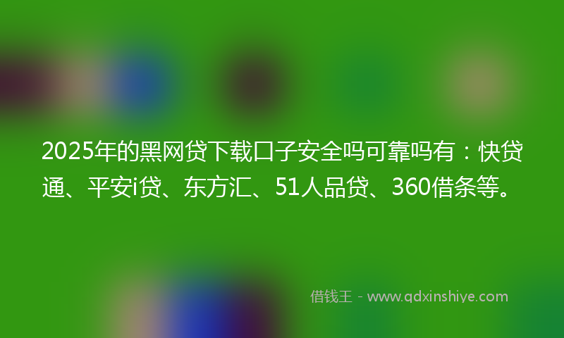2025年的黑网贷下载口子安全吗可靠吗有：快贷通、平安i贷、东方汇、51人品贷、360借条等。