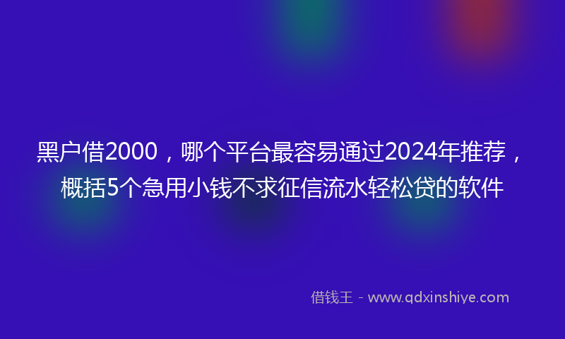 黑户借2000，哪个平台最容易通过2024年推荐，概括5个急用小钱不求征信流水轻松贷的软件