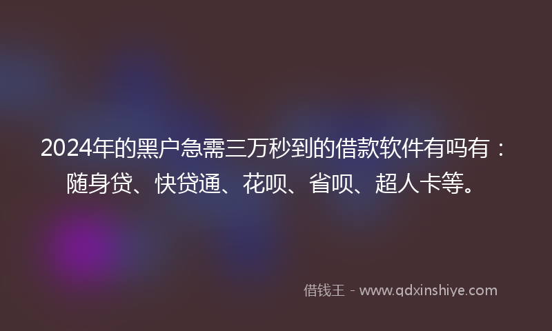 2024年的黑户急需三万秒到的借款软件有吗有：随身贷、快贷通、花呗、省呗、超人卡等。