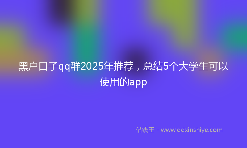 黑户口子qq群2025年推荐，总结5个大学生可以使用的app