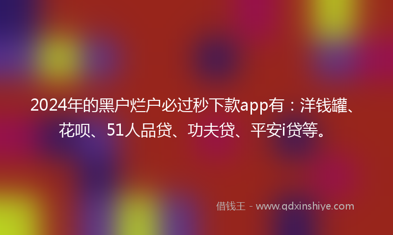 2024年的黑户烂户必过秒下款app有：洋钱罐、花呗、51人品贷、功夫贷、平安i贷等。