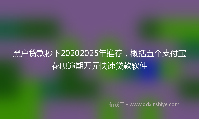 黑户贷款秒下20202025年推荐，概括五个支付宝花呗逾期万元快速贷款软件