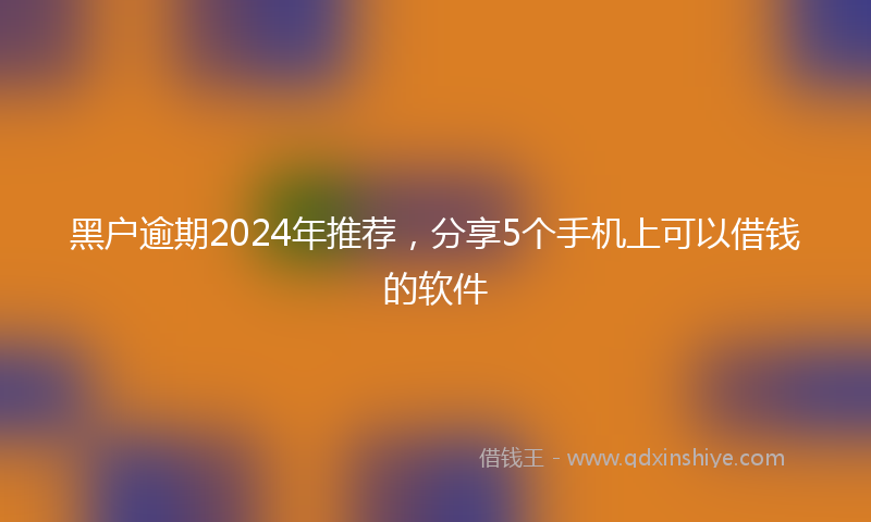 黑户逾期2024年推荐，分享5个手机上可以借钱的软件