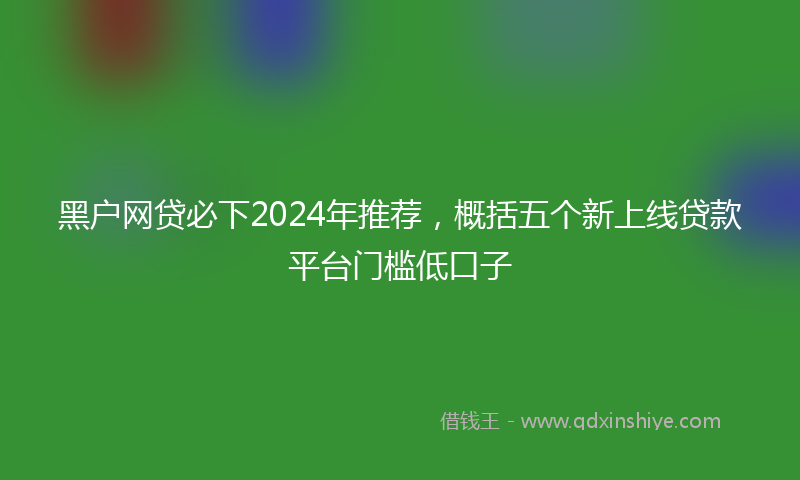 黑户网贷必下2024年推荐，概括五个新上线贷款平台门槛低口子