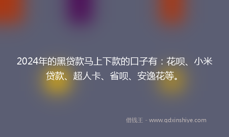 2024年的黑贷款马上下款的口子有：花呗、小米贷款、超人卡、省呗、安逸花等。