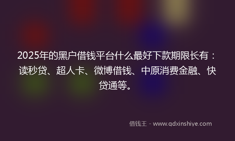 2025年的黑户借钱平台什么最好下款期限长有:读秒贷、超人卡、微博借钱、中原消费金融、快贷通等。