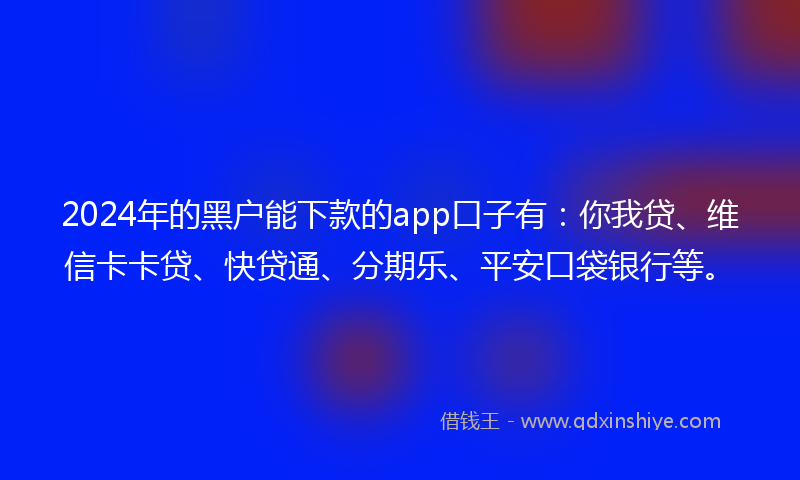 2024年的黑户能下款的app口子有：你我贷、维信卡卡贷、快贷通、分期乐、平安口袋银行等。
