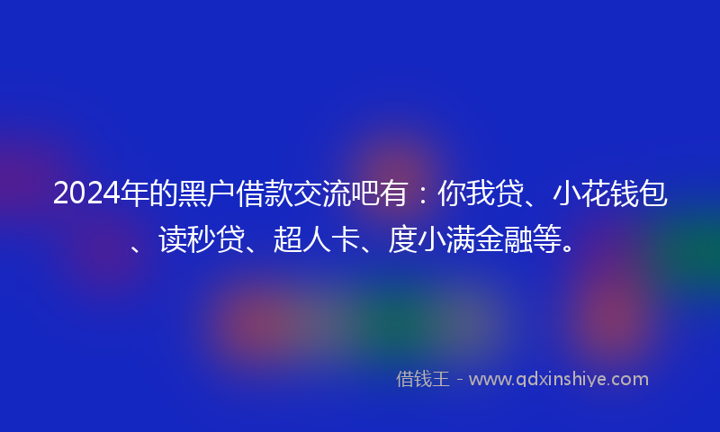 2024年的黑户借款交流吧有：你我贷、小花钱包、读秒贷、超人卡、度小满金融等。