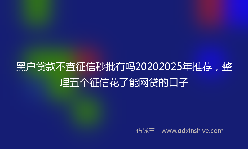 黑户贷款不查征信秒批有吗20202025年推荐，整理五个征信花了能网贷的口子