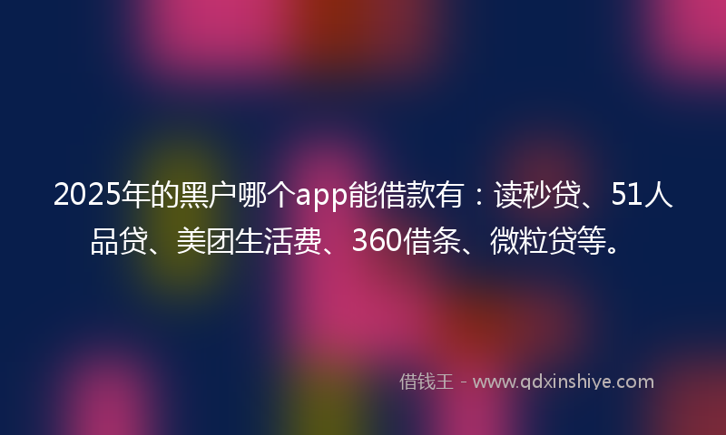 2025年的黑户哪个app能借款有：读秒贷、51人品贷、美团生活费、360借条、微粒贷等。