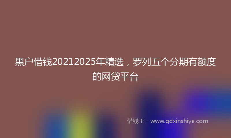 黑户借钱20212025年精选，罗列五个分期有额度的网贷平台