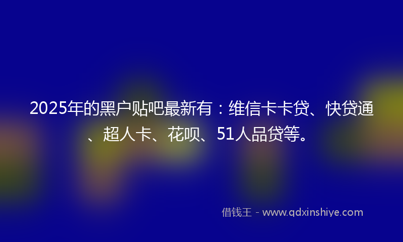 2025年的黑户贴吧最新有：维信卡卡贷、快贷通、超人卡、花呗、51人品贷等。