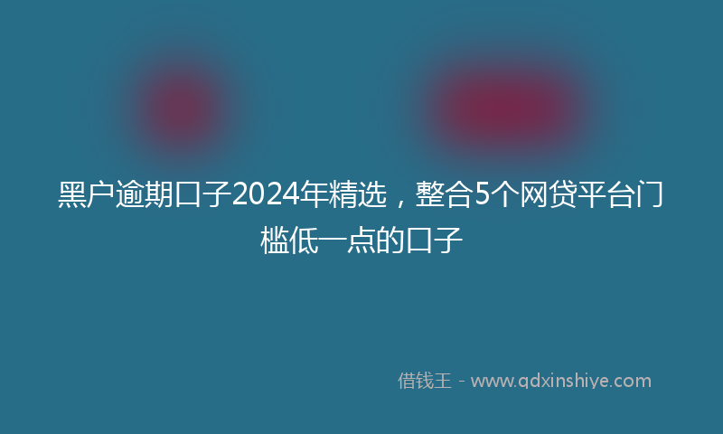 黑户逾期口子2024年精选，整合5个网贷平台门槛低一点的口子