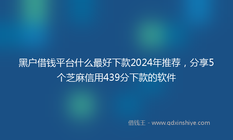 黑户借钱平台什么最好下款2024年推荐，分享5个芝麻信用439分下款的软件