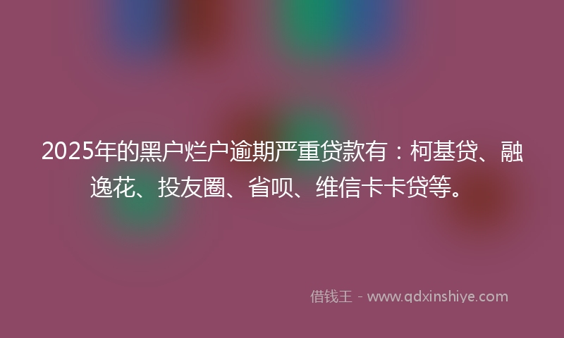 2025年的黑户烂户逾期严重贷款有：柯基贷、融逸花、投友圈、省呗、维信卡卡贷等。