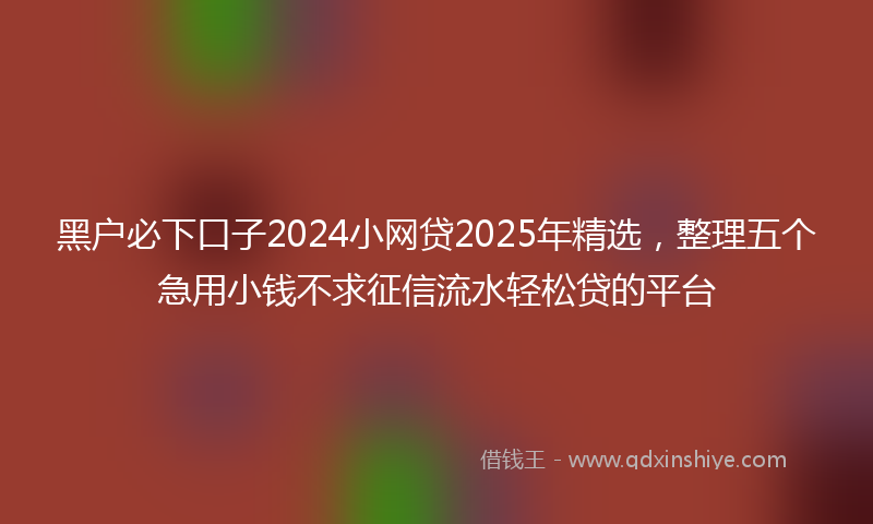 黑户必下口子2024小网贷2025年精选，整理五个急用小钱不求征信流水轻松贷的平台