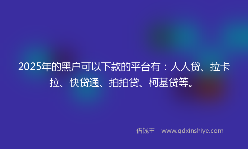 2025年的黑户可以下款的平台有：人人贷、拉卡拉、快贷通、拍拍贷、柯基贷等。