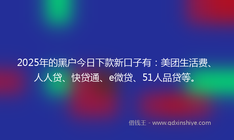 2025年的黑户今日下款新口子有：美团生活费、人人贷、快贷通、e微贷、51人品贷等。