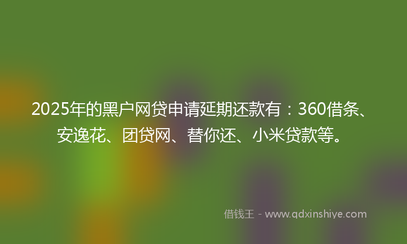 2025年的黑户网贷申请延期还款有：360借条、安逸花、团贷网、替你还、小米贷款等。