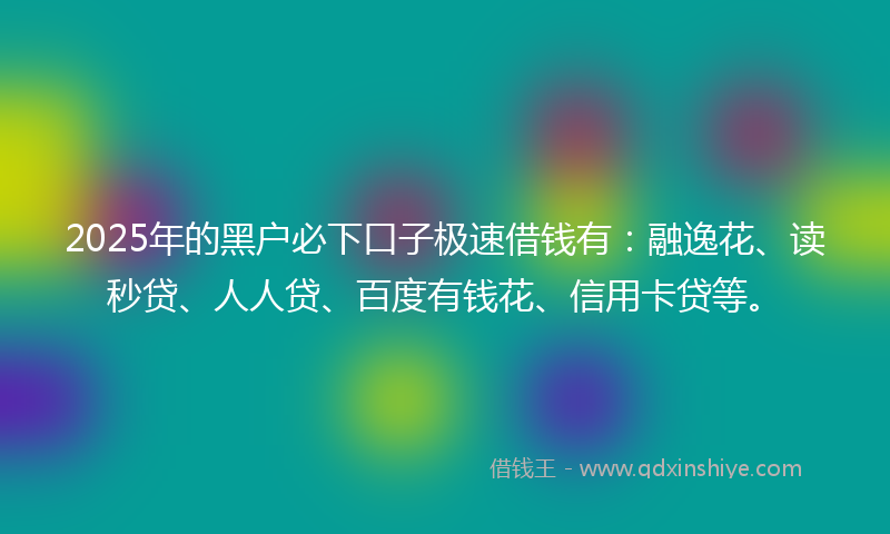 2025年的黑户必下口子极速借钱有：融逸花、读秒贷、人人贷、百度有钱花、信用卡贷等。