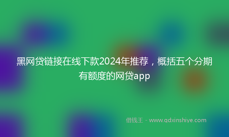 黑网贷链接在线下款2024年推荐，概括五个分期有额度的网贷app