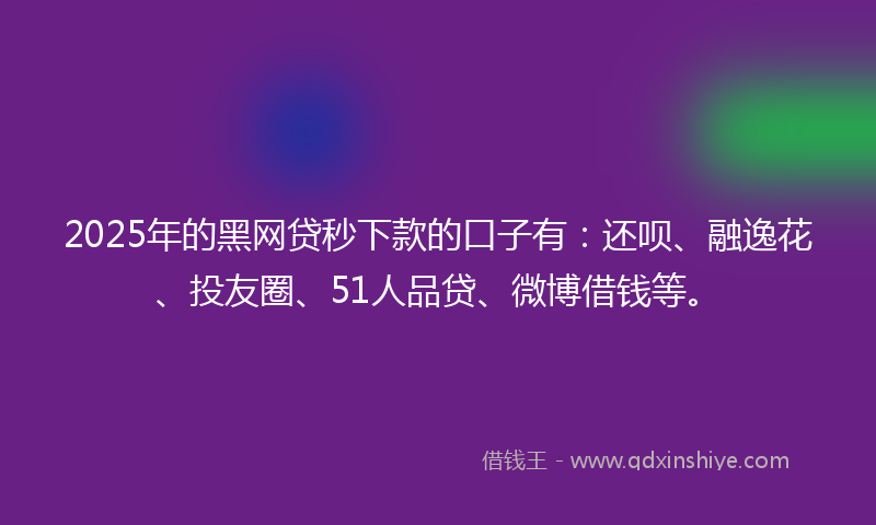 2025年的黑网贷秒下款的口子有：还呗、融逸花、投友圈、51人品贷、微博借钱等。