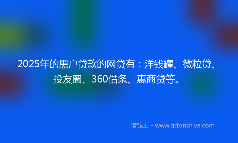 2025年的黑户贷款的网贷有：洋钱罐、微粒贷、投友圈、360借条、惠商贷等。
