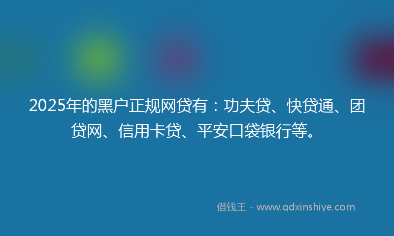 2025年的黑户正规网贷有：功夫贷、快贷通、团贷网、信用卡贷、平安口袋银行等。