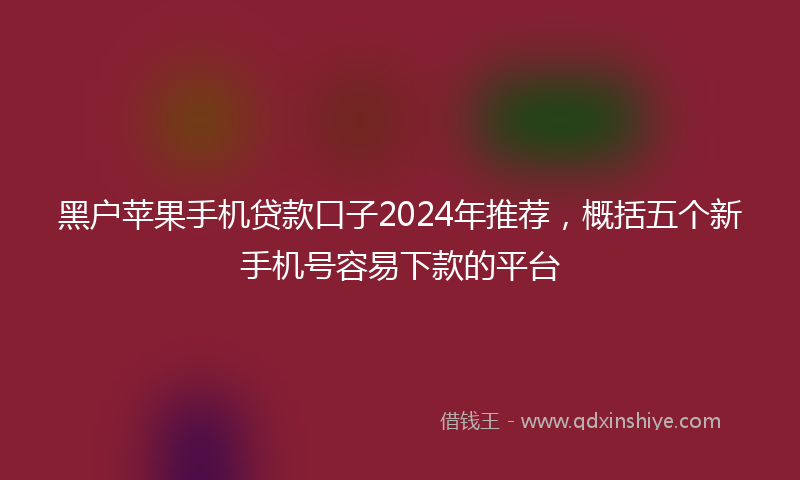 黑户苹果手机贷款口子2024年推荐，概括五个新手机号容易下款的平台