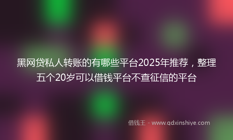 黑网贷私人转账的有哪些平台2025年推荐，整理五个20岁可以借钱平台不查征信的平台