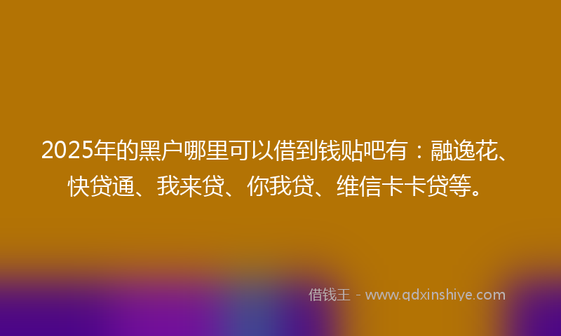 2025年的黑户哪里可以借到钱贴吧有：融逸花、快贷通、我来贷、你我贷、维信卡卡贷等。