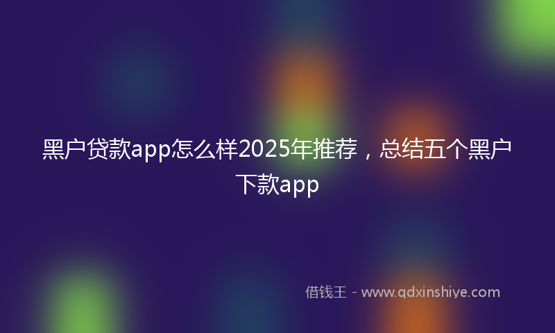 黑户贷款app怎么样2025年推荐，总结五个黑户下款app