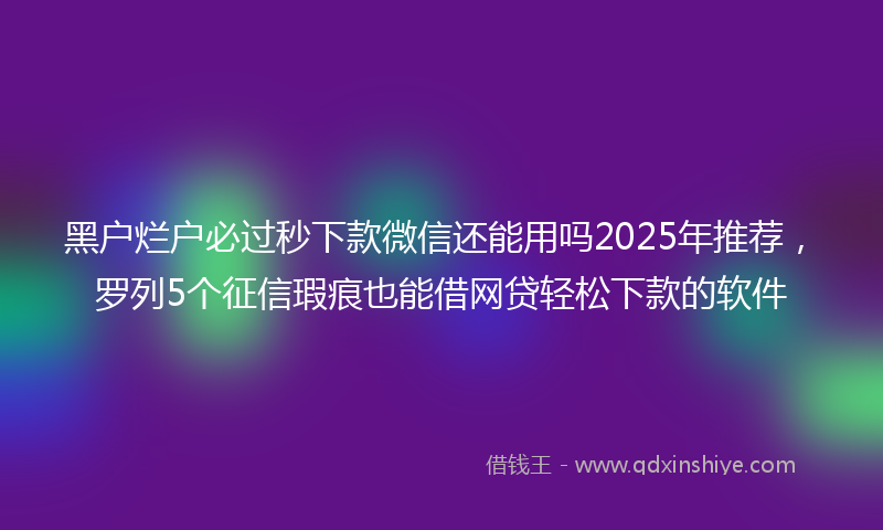 黑户烂户必过秒下款微信还能用吗2025年推荐，罗列5个征信瑕疵也能借网贷轻松下款的软件