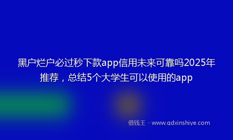 黑户烂户必过秒下款app信用未来可靠吗2025年推荐，总结5个大学生可以使用的app