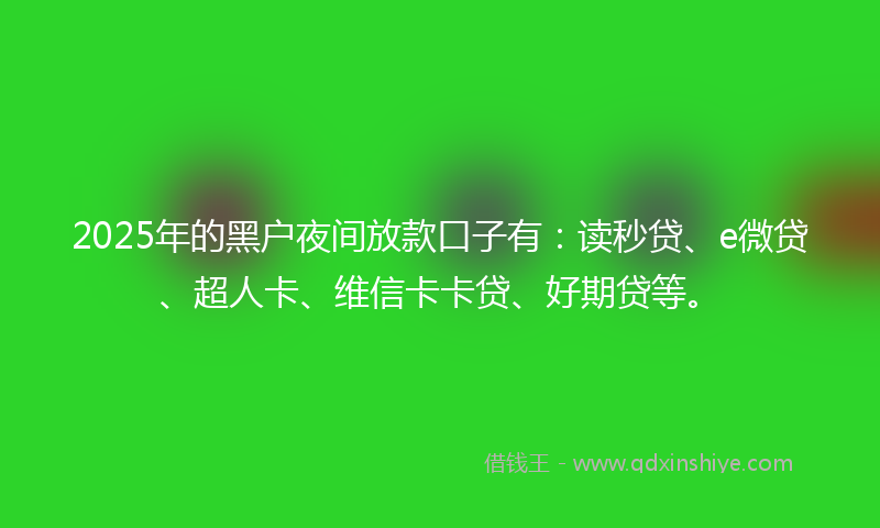 2025年的黑户夜间放款口子有：读秒贷、e微贷、超人卡、维信卡卡贷、好期贷等。